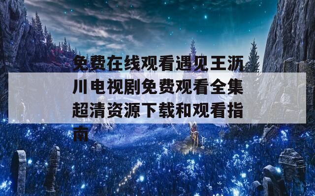 免费在线观看遇见王沥川电视剧免费观看全集超清资源下载和观看指南