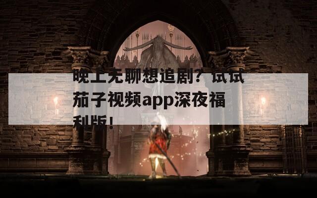 晚上无聊想追剧？试试茄子视频app深夜福利版！