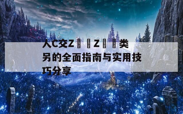 人C交Z〇〇Z〇〇类另的全面指南与实用技巧分享