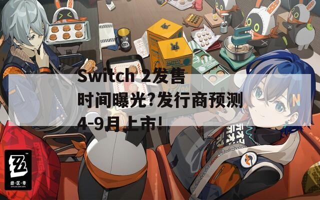 Switch 2发售时间曝光?发行商预测4-9月上市!