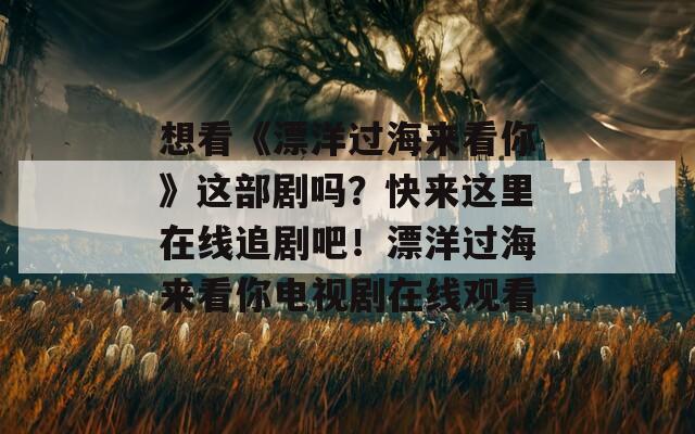 想看《漂洋过海来看你》这部剧吗？快来这里在线追剧吧！漂洋过海来看你电视剧在线观看