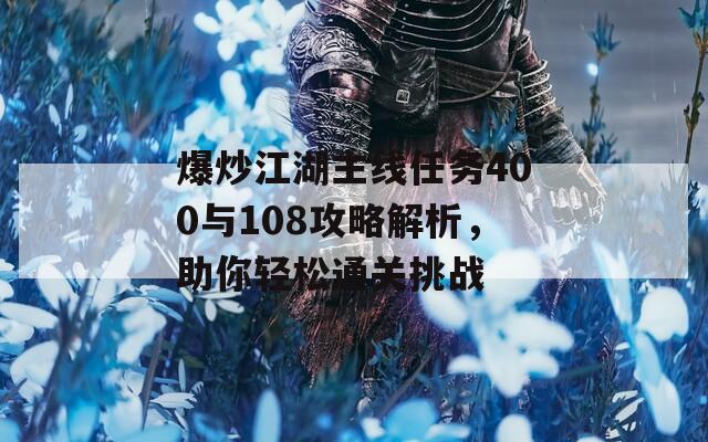 爆炒江湖主线任务400与108攻略解析，助你轻松通关挑战