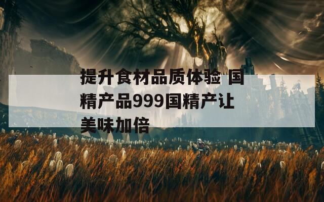 提升食材品质体验 国精产品999国精产让美味加倍